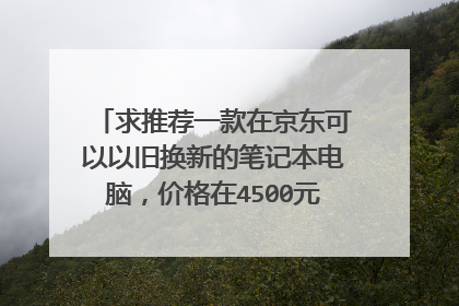 求推荐一款在京东可以以旧换新的笔记本电脑，价格在4500元左右的，要具体型号