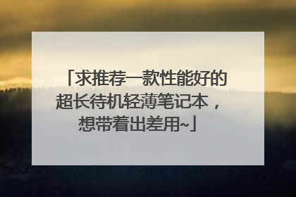求推荐一款性能好的超长待机轻薄笔记本，想带着出差用~