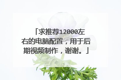 求推荐12000左右的电脑配置,用于后期视频制作,谢谢。