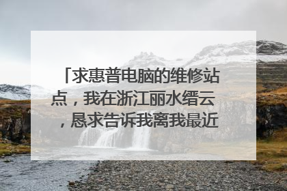 求惠普电脑的维修站点,我在浙江丽水缙云,恳求告诉我离我最近的维修点在哪里?