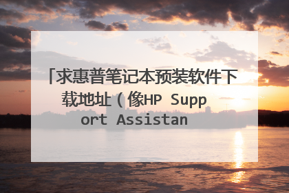 求惠普笔记本预装软件下载地址(像HP Support Assistant之类的软件),我是Windows 7 旗舰版32位的。谢谢