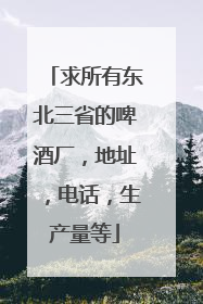 求所有东北三省的啤酒厂,地址,电话,生产量等