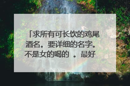 求所有可长饮的鸡尾酒名。要详细的名字。不是女的喝的 。最好有那种调节心情的。