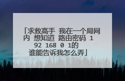 求救高手 我在一个局网内 想知道 路由密码 192 168 0 1的 谁能告诉我怎么弄