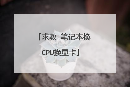 求教 笔记本换CPU换显卡