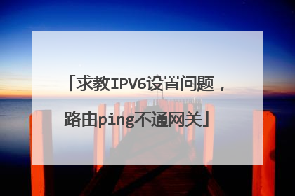 求教IPV6设置问题，路由ping不通网关