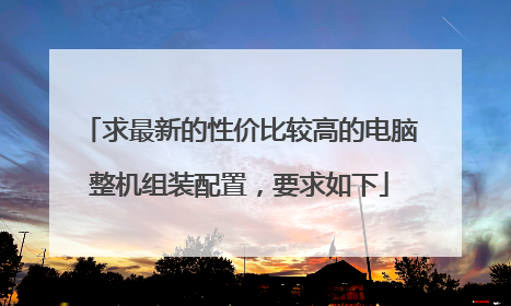 求最新的性价比较高的电脑整机组装配置,要求如下