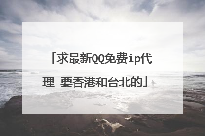 求最新QQ免费ip代理 要香港和台北的