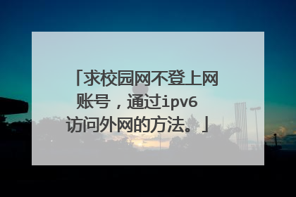 求校园网不登上网账号,通过ipv6访问外网的方法。