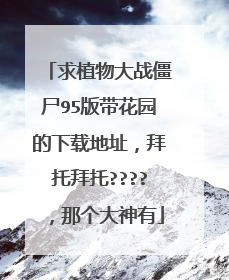 求植物大战僵尸95版带花园的下载地址，拜托拜托????，那个大神有