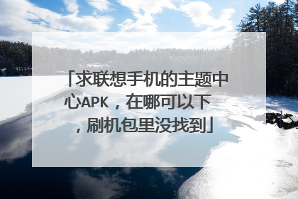 求联想手机的主题中心APK,在哪可以下,刷机包里没找到