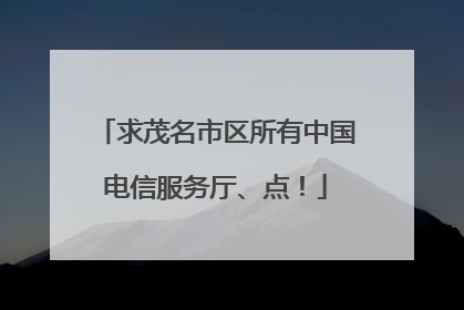 求茂名市区所有中国电信服务厅、点！
