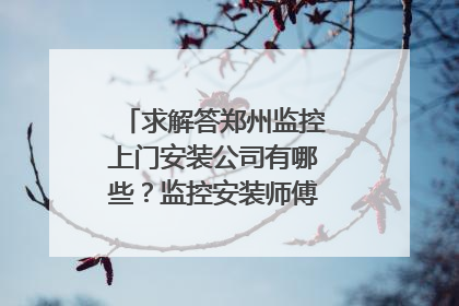 求解答郑州监控上门安装公司有哪些?监控安装师傅电 话是多少?