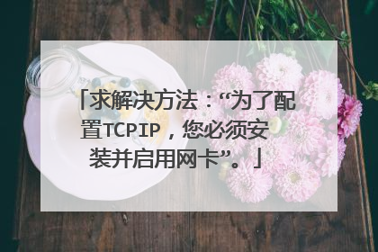 求解决方法:“为了配置TCPIP,您必须安装并启用网卡”。