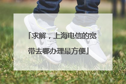 求解,上海电信的宽带去哪办理最方便