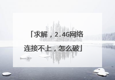求解,2.4G网络连接不上,怎么破