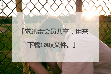 求迅雷会员共享,用来下载100g文件。