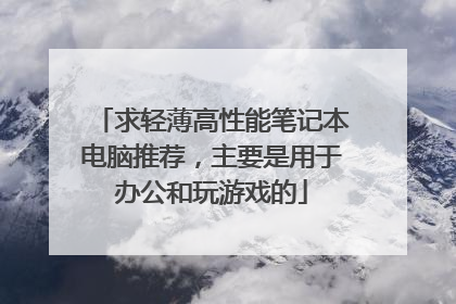 求轻薄高性能笔记本电脑推荐,主要是用于办公和玩游戏的