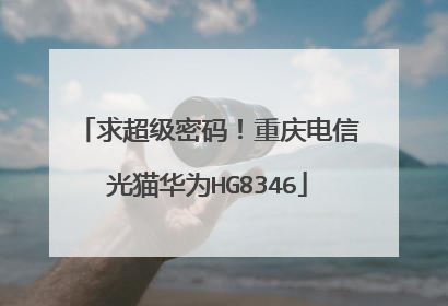 求超级密码!重庆电信光猫华为HG8346