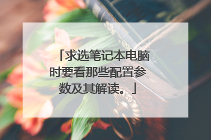 求选笔记本电脑时要看那些配置参数及其解读。