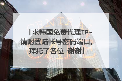 求韩国免费代理IP~请附登陆帐号密码端口。拜托了各位 谢谢