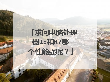 求问电脑处理器I5和R7哪个性能强呢?