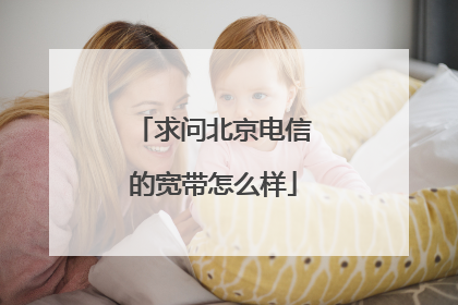 求问北京电信的宽带怎么样