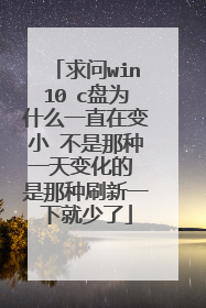 求问win10 c盘为什么一直在变小 不是那种一天变化的 是那种刷新一下就少了