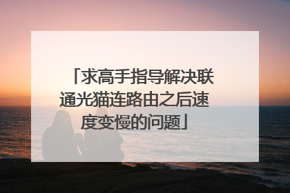 求高手指导解决联通光猫连路由之后速度变慢的问题