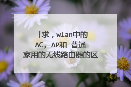 求,wlan中的 AC, AP和 普通家用的无线路由器的区别和联系 请不要复制,请说的通俗一点。