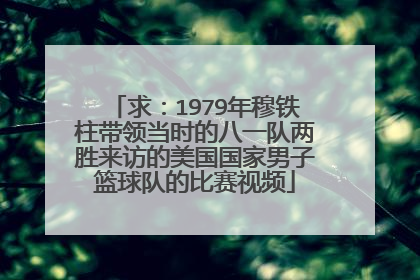 求：1979年穆铁柱带领当时的八一队两胜来访的美国国家男子篮球队的比赛视频