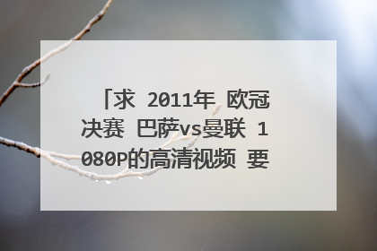 求 2011年 欧冠决赛 巴萨vs曼联 1080P的高清视频 要能用的 好多都过期的