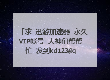 求 迅游加速器 永久VIP帐号 大神们帮帮忙 发到kd123@qq.com 可以用的画追加200财富值