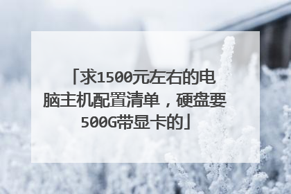 求1500元左右的电脑主机配置清单,硬盘要500G带显卡的