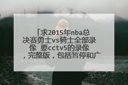求2015年nba总决赛勇士vs骑士全部录像 要cctv5的录像，完整版，包括暂停和广告，不要只打