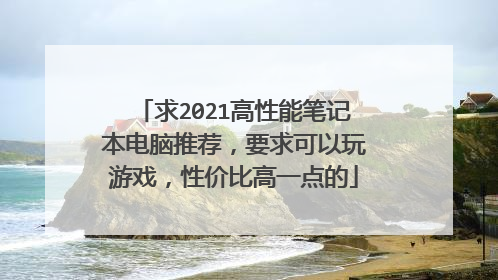 求2021高性能笔记本电脑推荐，要求可以玩游戏，性价比高一点的