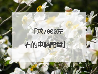 求7000左右的电脑配置