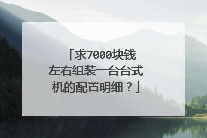 求7000块钱左右组装一台台式机的配置明细？