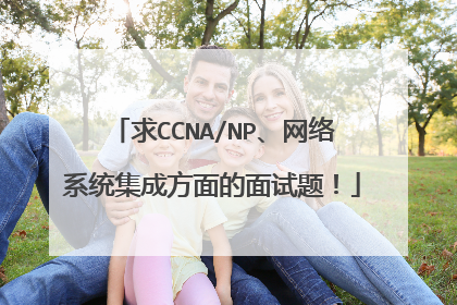 求CCNA/NP、网络系统集成方面的面试题!