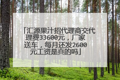 汇源果汁招代理商交代理费33600元,厂家送车,每月还发2600元工资是真的吗