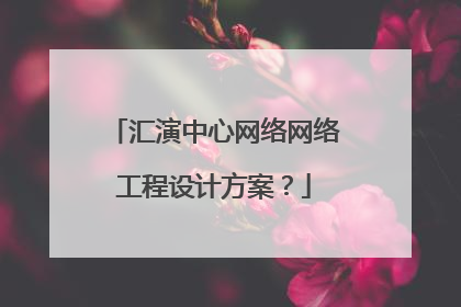 汇演中心网络网络工程设计方案？