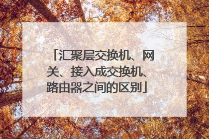 汇聚层交换机、网关、接入成交换机、路由器之间的区别