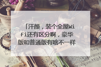 汗颜,装个全屋WiFi还有区分啊,豪华版和普通版有啥不一样,值得装豪华版吗?