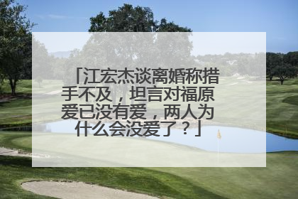 江宏杰谈离婚称措手不及,坦言对福原爱已没有爱,两人为什么会没爱了?