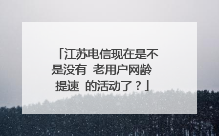 江苏电信现在是不是没有 老用户网龄提速 的活动了？