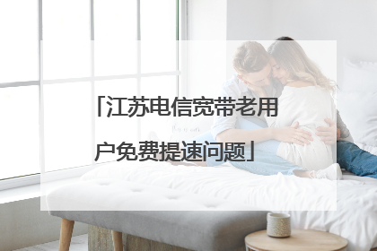 江苏电信宽带老用户免费提速问题