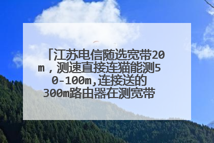 江苏电信随选宽带20m,测速直接连猫能测50-100m,连接送的300m路由器在测宽带10m都不到