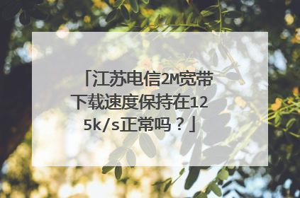 江苏电信2M宽带下载速度保持在125k/s正常吗?