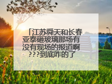 江苏舜天和长春亚泰砸玻璃那场有没有现场的报道啊???到底咋的了啊 这算啥事儿啊.谁爆下聊???江苏球迷疯了吧