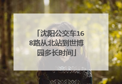 沈阳公交车168路从北站到世博园多长时间